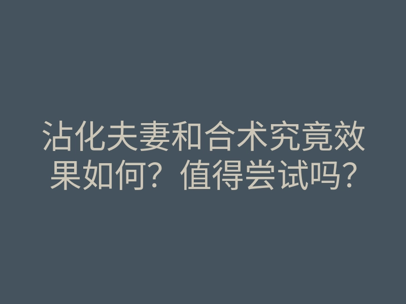 沾化夫妻和合术究竟效果如何?值得尝试吗?