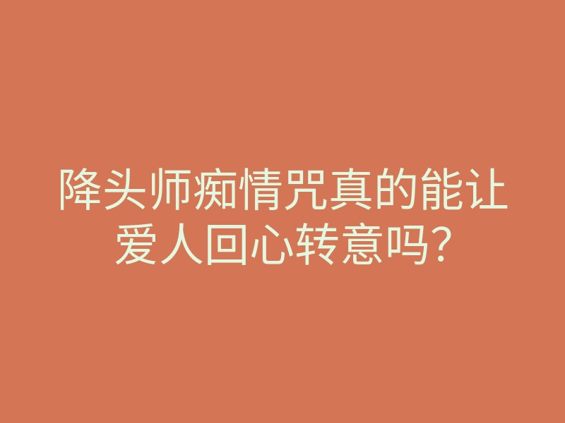 降头师痴情咒真的能让爱人回心转意吗？
