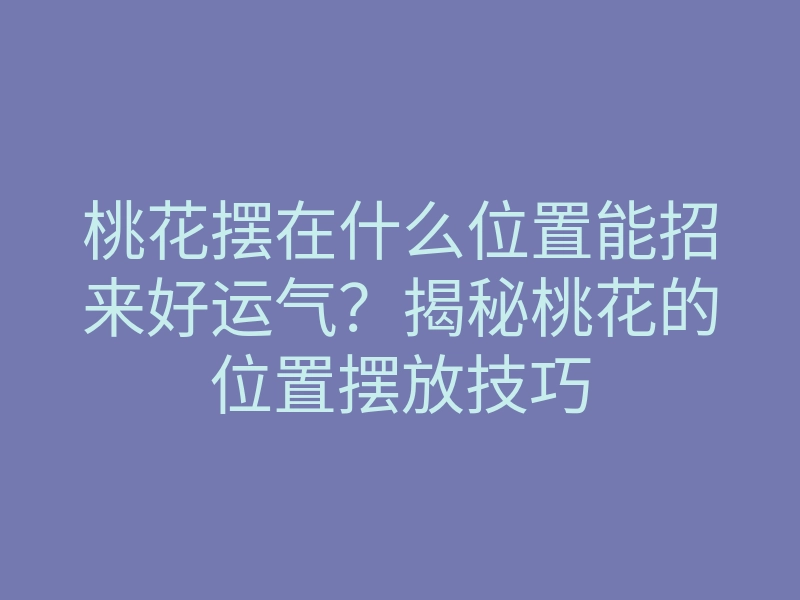 桃花摆在什么位置能招来好运气?揭秘桃花的位置摆放技巧