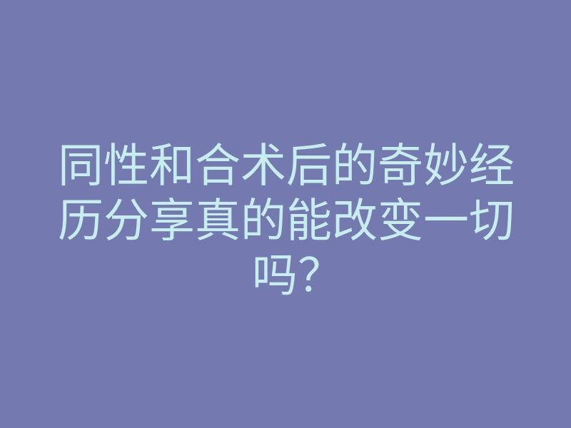 同性和合术后的奇妙经历分享真的能改变一切吗?