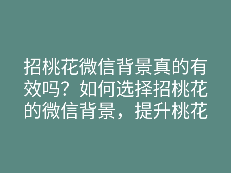 招桃花微信背景真的有效吗?如何选择招桃花的微信背景,提升桃花运的方法