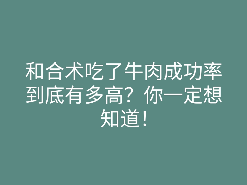和合术吃了牛肉成功率到底有多高?你一定想知道!