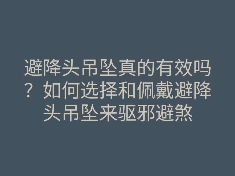 避降头吊坠真的有效吗?如何选择和佩戴避降头吊坠来驱邪避煞