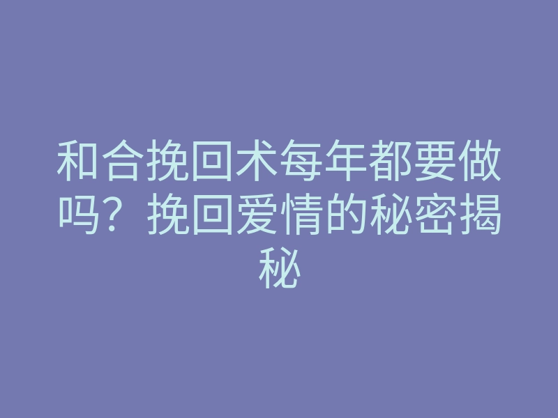 和合挽回术每年都要做吗?挽回爱情的秘密揭秘