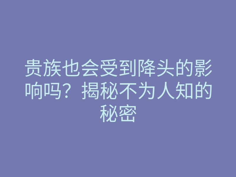 贵族也会受到降头的影响吗?揭秘不为人知的秘密
