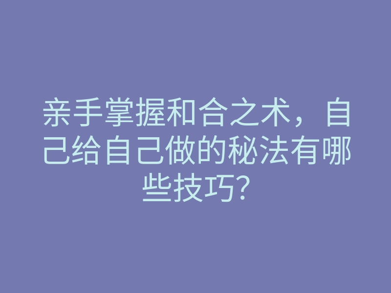 亲手掌握和合之术,自己给自己做的秘法有哪些技巧?