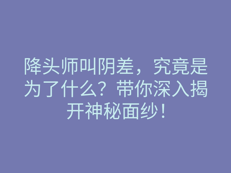 降头师叫阴差,究竟是为了什么?带你深入揭开神秘面纱!