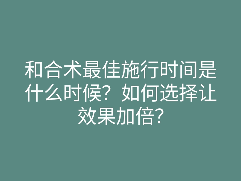 和合术最佳施行时间是什么时候?如何选择让效果加倍?
