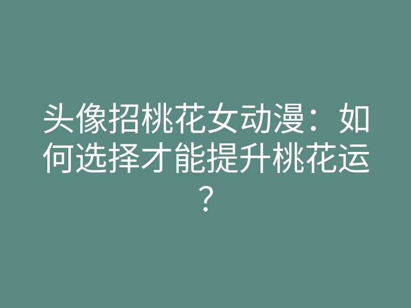 头像招桃花女动漫：如何选择才能提升桃花运？