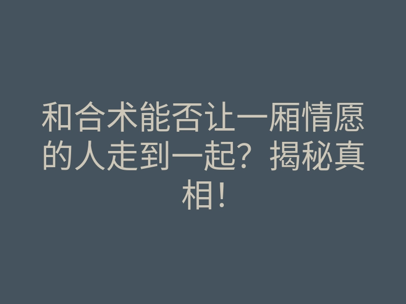 和合术能否让一厢情愿的人走到一起?揭秘真相!