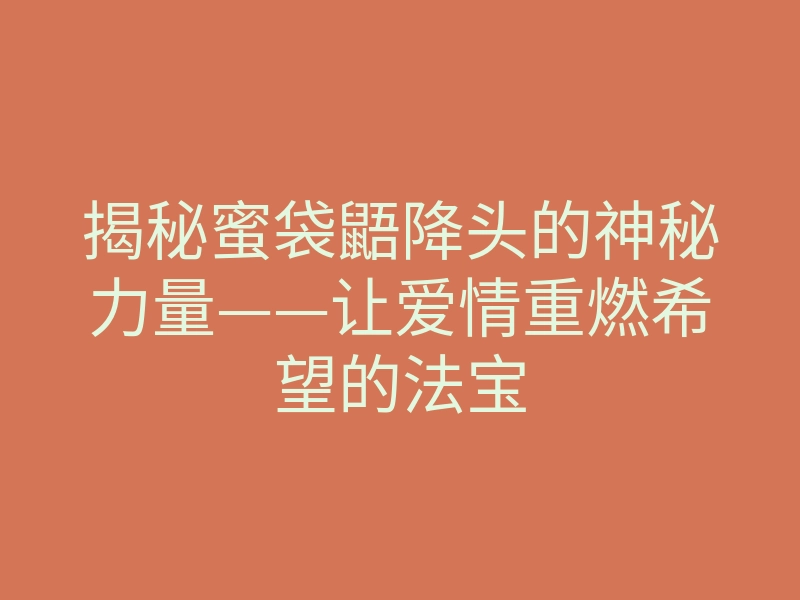 揭秘蜜袋鼯降头的神秘力量——让爱情重燃希望的法宝