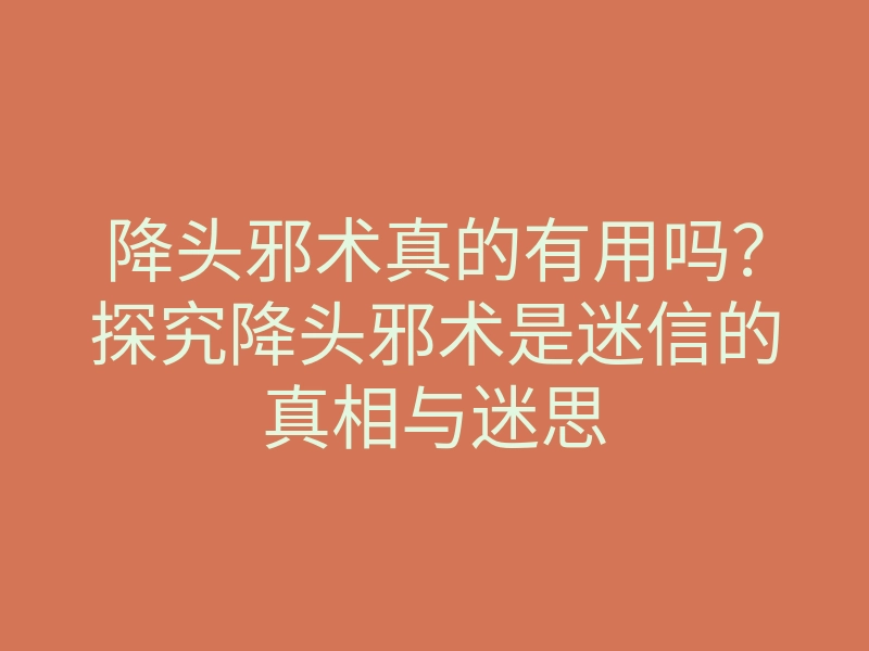 降头邪术真的有用吗?探究降头邪术是迷信的真相与迷思