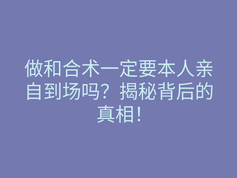 做和合术一定要本人亲自到场吗?揭秘背后的真相!