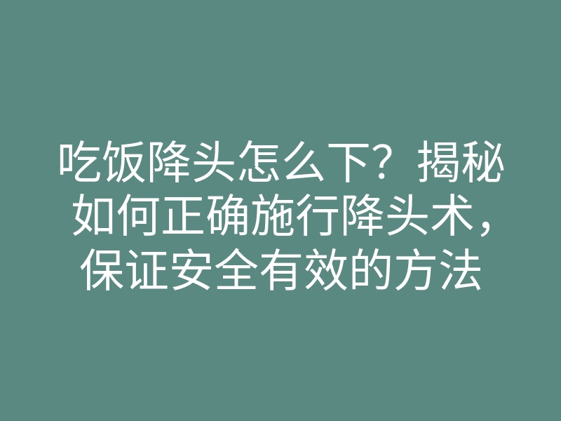 吃饭降头怎么下?揭秘如何正确施行降头术,保证安全有效的方法