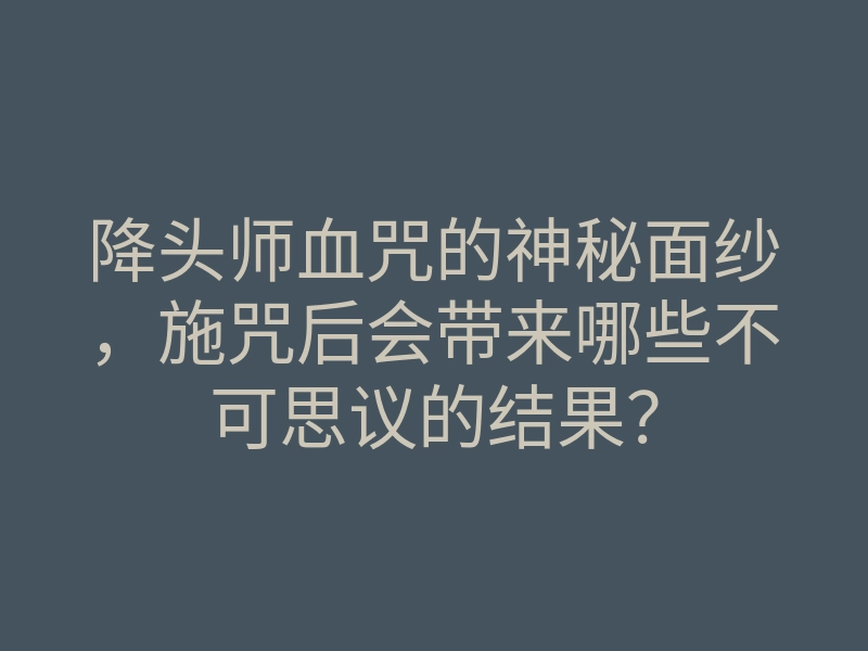 降头师血咒的神秘面纱,施咒后会带来哪些不可思议的结果?