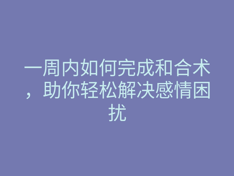 一周内如何完成和合术,助你轻松解决感情困扰