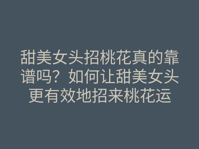 甜美女头招桃花真的靠谱吗?如何让甜美女头更有效地招来桃花运