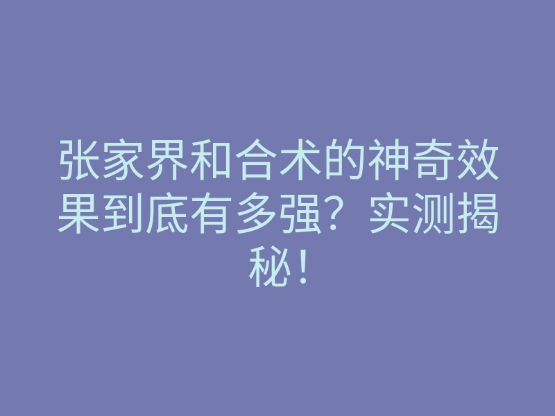 张家界和合术的神奇效果到底有多强?实测揭秘!