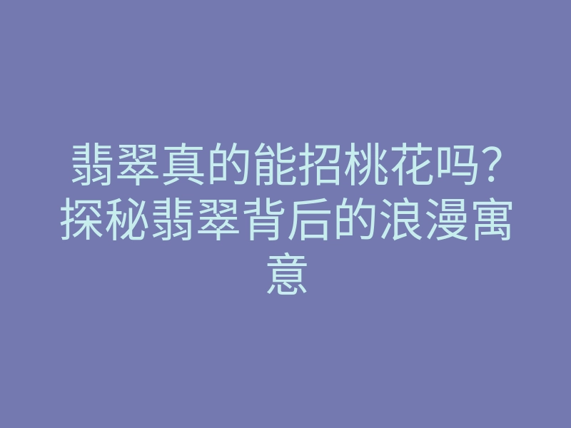 翡翠真的能招桃花吗?探秘翡翠背后的浪漫寓意