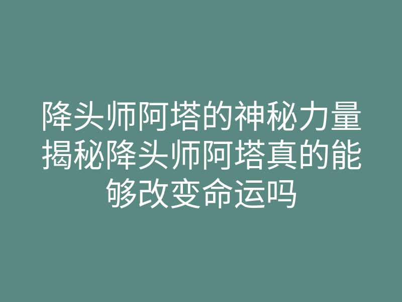 降头师阿塔的神秘力量揭秘降头师阿塔真的能够改变命运吗