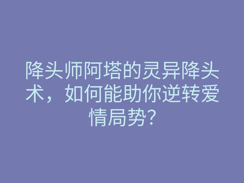 降头师阿塔的灵异降头术,如何能助你逆转爱情局势?