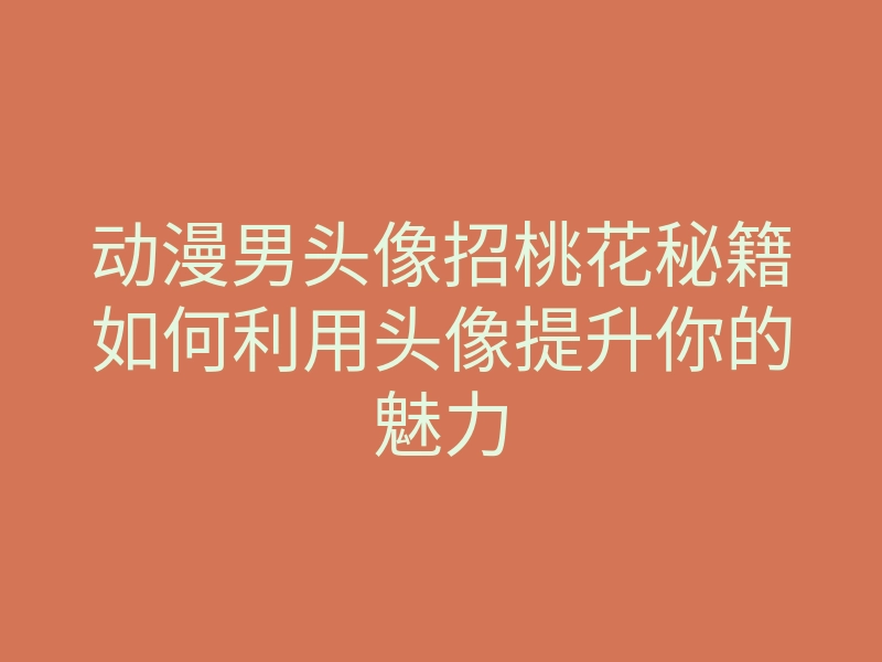 动漫男头像招桃花秘籍如何利用头像提升你的魅力