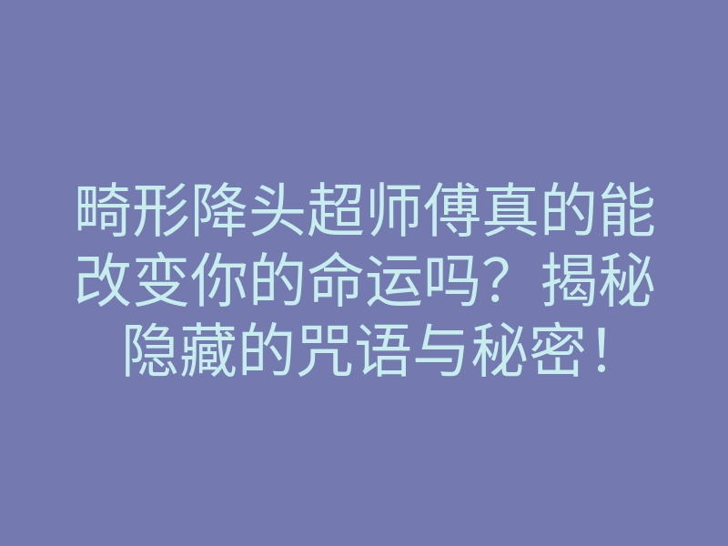 畸形降头超师傅真的能改变你的命运吗？揭秘隐藏的咒语与秘密！