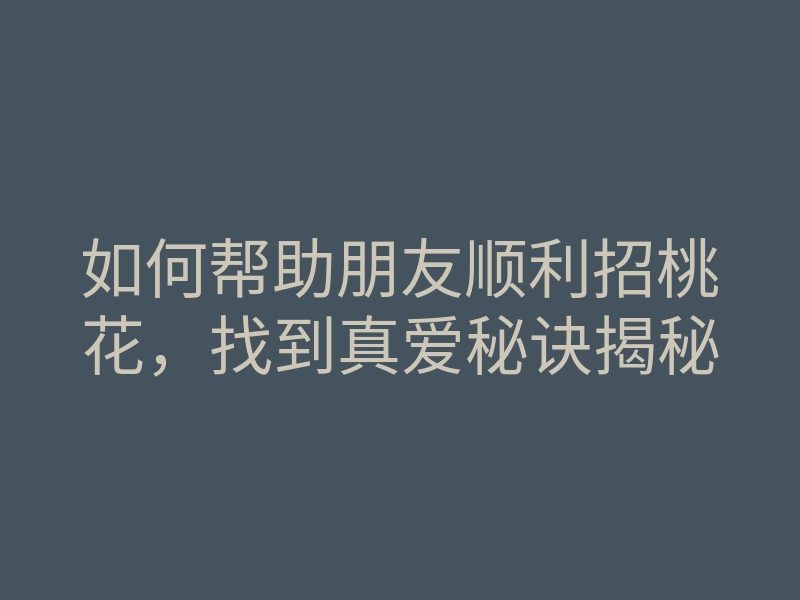 如何帮助朋友顺利招桃花,找到真爱秘诀揭秘