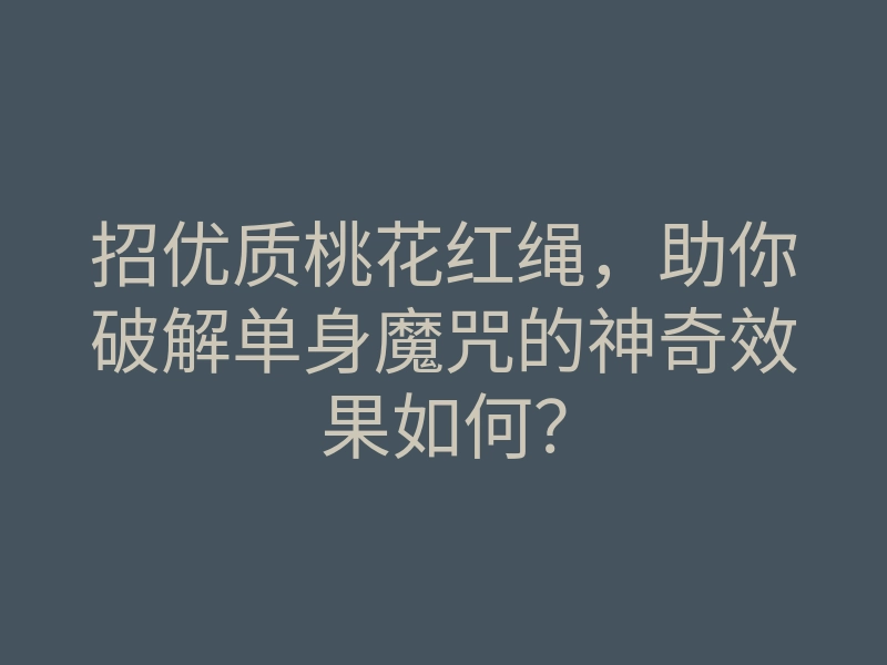 招优质桃花红绳,助你破解单身魔咒的神奇效果如何?