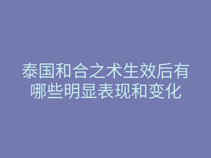 泰国和合之术生效后有哪些明显表现和变化