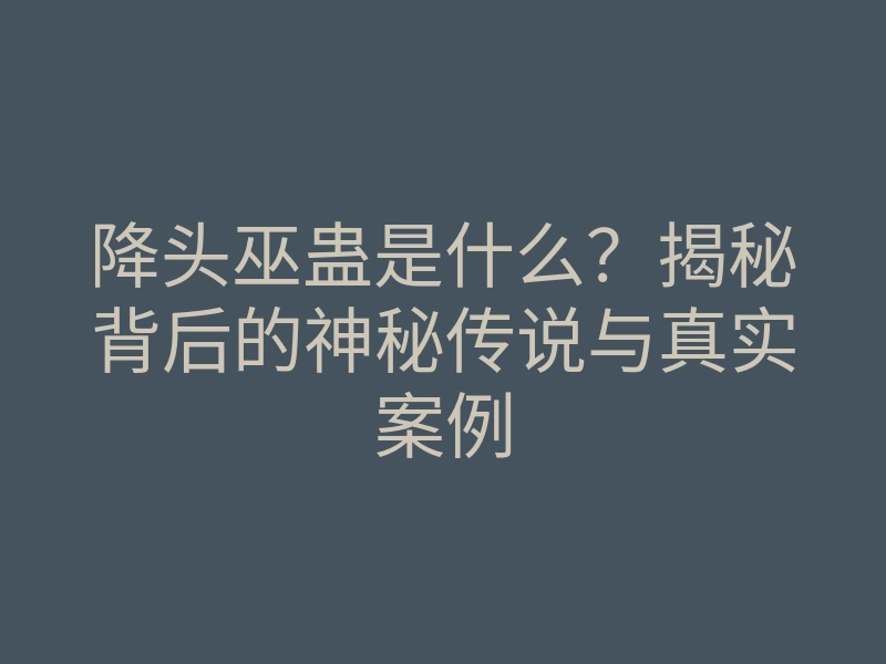 降头巫蛊是什么?揭秘背后的神秘传说与真实案例