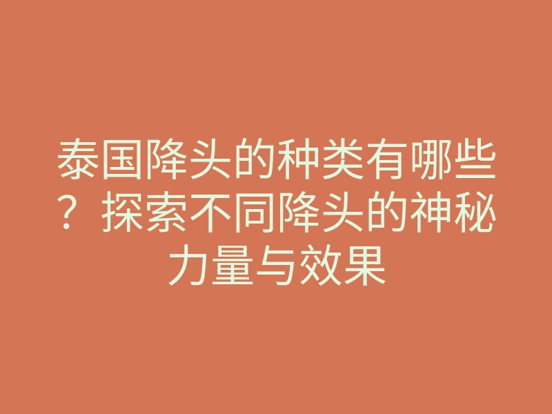 泰国降头的种类有哪些?探索不同降头的神秘力量与效果