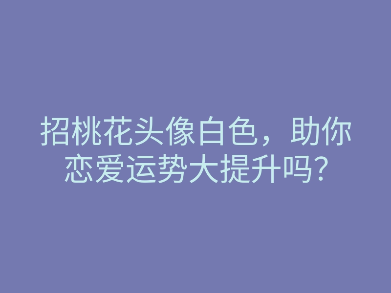 招桃花头像白色,助你恋爱运势大提升吗?