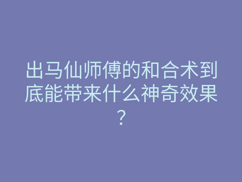 出马仙师傅的和合术到底能带来什么神奇效果?