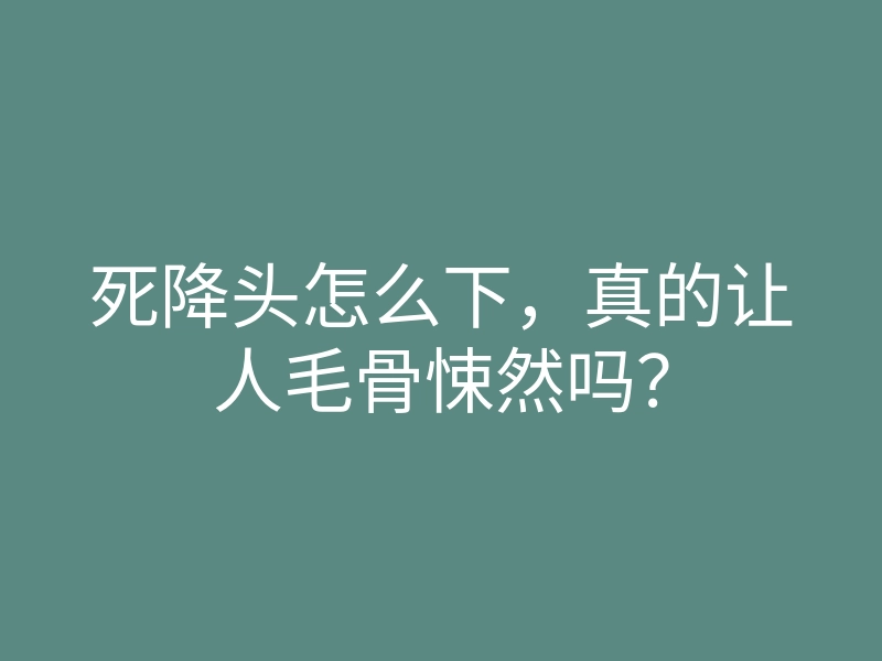 死降头怎么下,真的让人毛骨悚然吗?