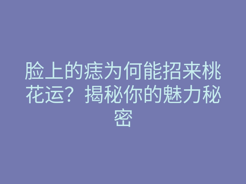 脸上的痣为何能招来桃花运?揭秘你的魅力秘密
