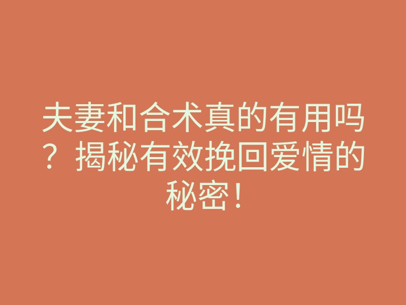 夫妻和合术真的有用吗?揭秘有效挽回爱情的秘密!