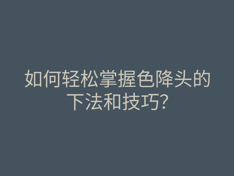 如何轻松掌握色降头的下法和技巧?