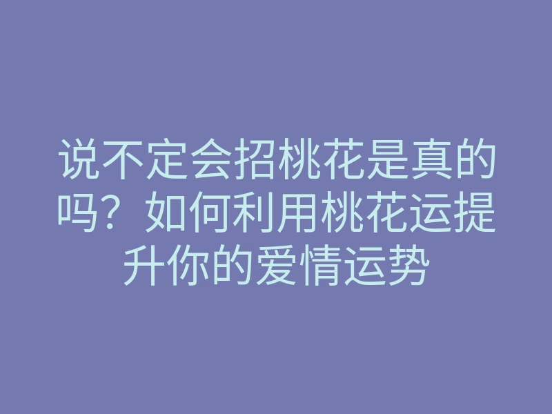 说不定会招桃花是真的吗?如何利用桃花运提升你的爱情运势