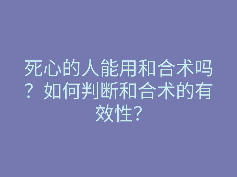 死心的人能用和合术吗?如何判断和合术的有效性?
