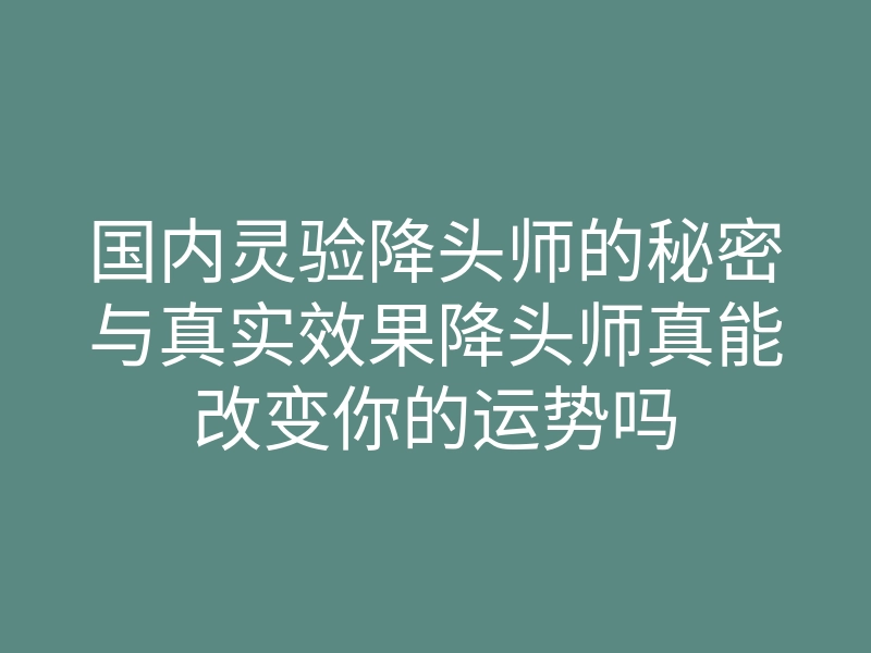 国内灵验降头师的秘密与真实效果降头师真能改变你的运势吗