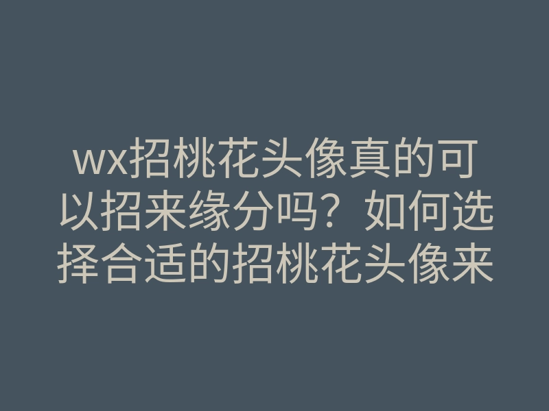 wx招桃花头像真的可以招来缘分吗?如何选择合适的招桃花头像来提升魅力