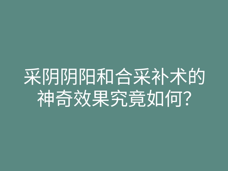 采阴阴阳和合采补术的神奇效果究竟如何?