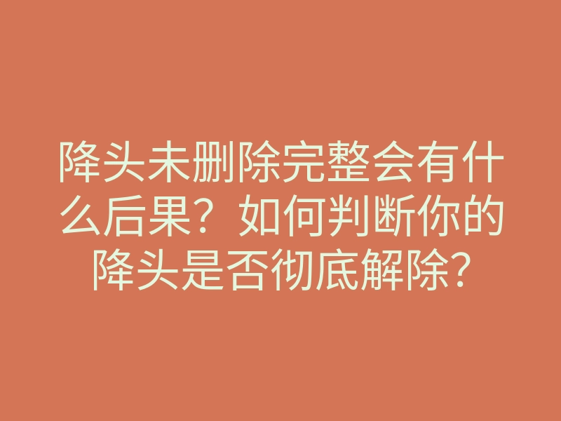 降头未删除完整会有什么后果?如何判断你的降头是否彻底解除?