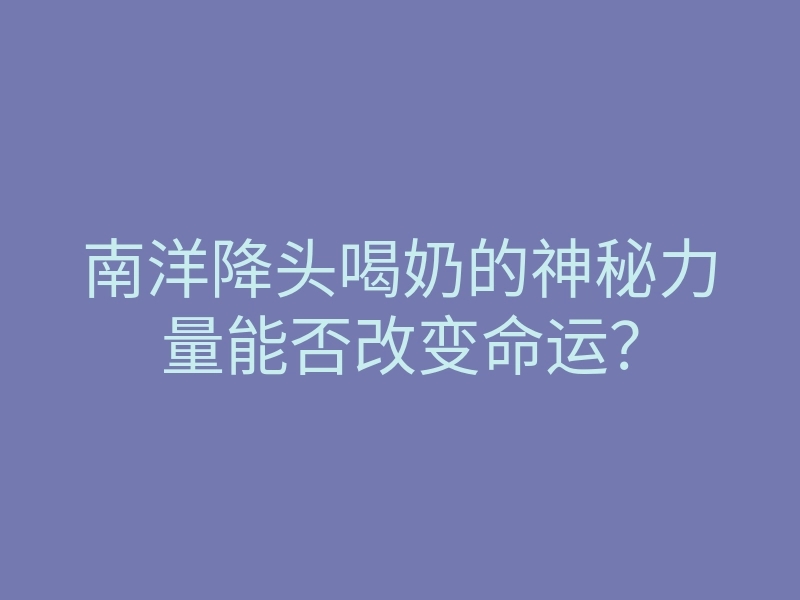 南洋降头喝奶的神秘力量能否改变命运?