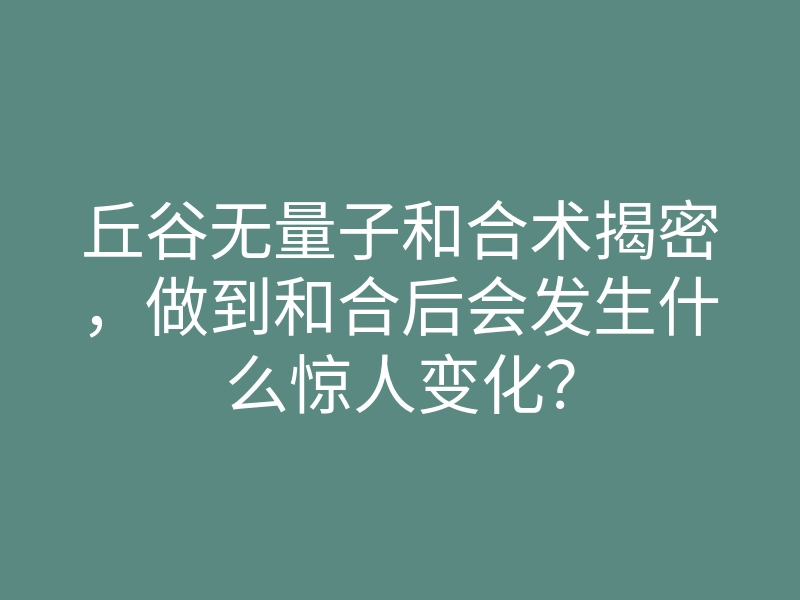 丘谷无量子和合术揭密,做到和合后会发生什么惊人变化?