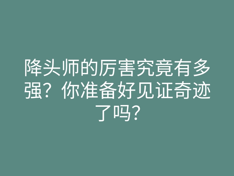 降头师的厉害究竟有多强?你准备好见证奇迹了吗?