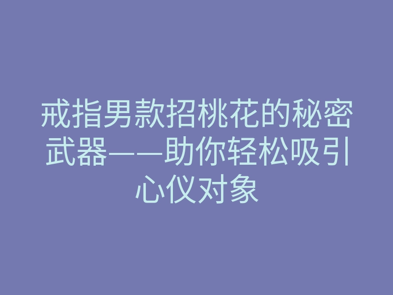 戒指男款招桃花的秘密武器——助你轻松吸引心仪对象