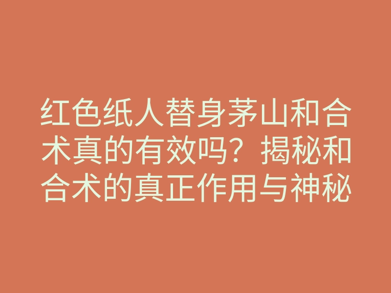 红色纸人替身茅山和合术真的有效吗?揭秘和合术的真正作用与神秘魅力