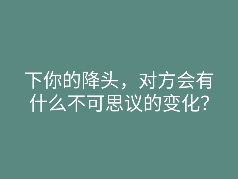 下你的降头,对方会有什么不可思议的变化?